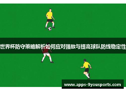 世界杯防守策略解析如何应对强敌与提高球队防线稳定性