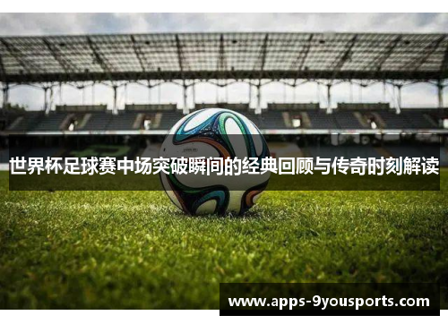世界杯足球赛中场突破瞬间的经典回顾与传奇时刻解读