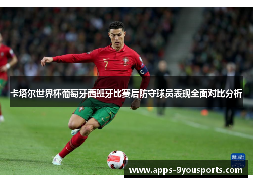 卡塔尔世界杯葡萄牙西班牙比赛后防守球员表现全面对比分析