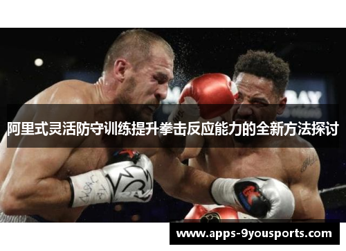 阿里式灵活防守训练提升拳击反应能力的全新方法探讨