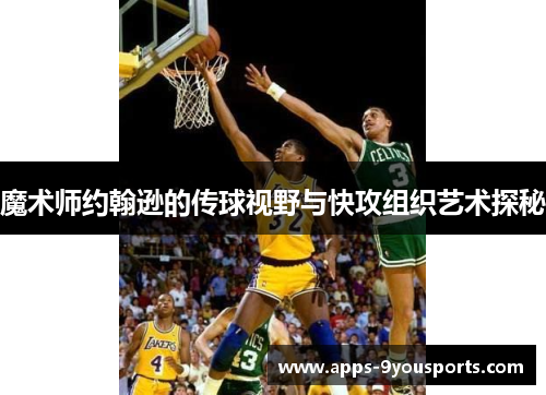 魔术师约翰逊的传球视野与快攻组织艺术探秘