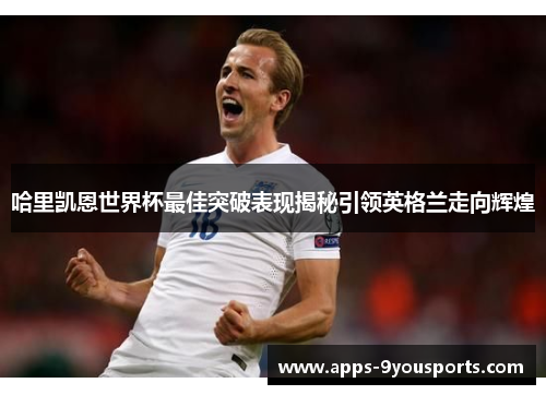 哈里凯恩世界杯最佳突破表现揭秘引领英格兰走向辉煌