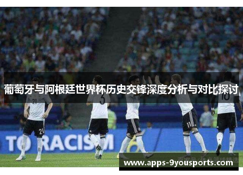 葡萄牙与阿根廷世界杯历史交锋深度分析与对比探讨
