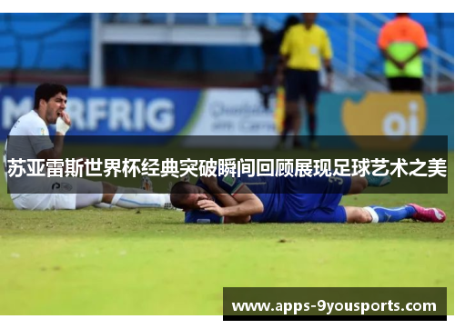 苏亚雷斯世界杯经典突破瞬间回顾展现足球艺术之美