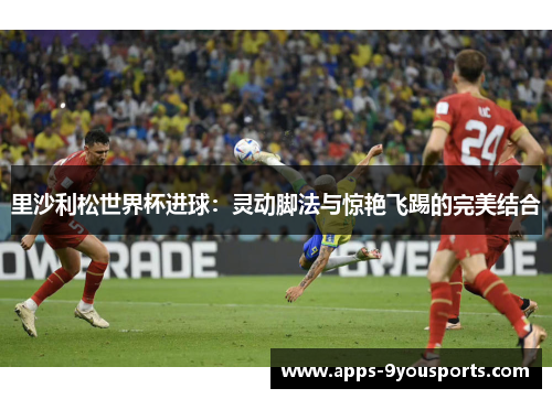 里沙利松世界杯进球：灵动脚法与惊艳飞踢的完美结合