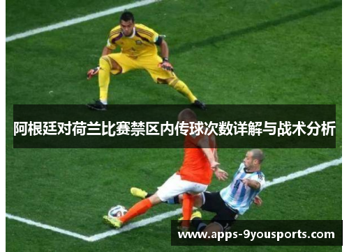 阿根廷对荷兰比赛禁区内传球次数详解与战术分析