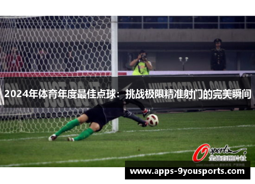 2024年体育年度最佳点球：挑战极限精准射门的完美瞬间