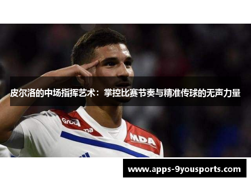 皮尔洛的中场指挥艺术：掌控比赛节奏与精准传球的无声力量