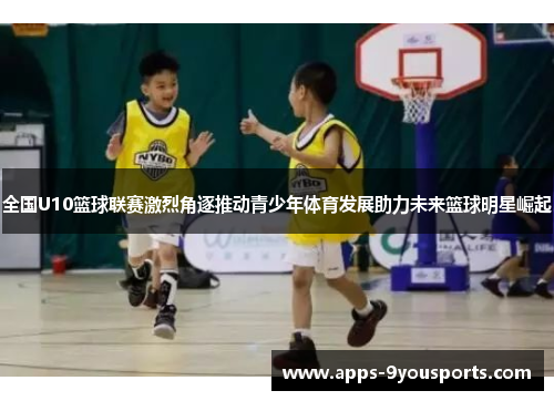 全国U10篮球联赛激烈角逐推动青少年体育发展助力未来篮球明星崛起