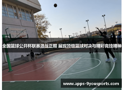 全国篮球公开杯联赛激战正酣 展现顶级篮球对决与精彩竞技精神