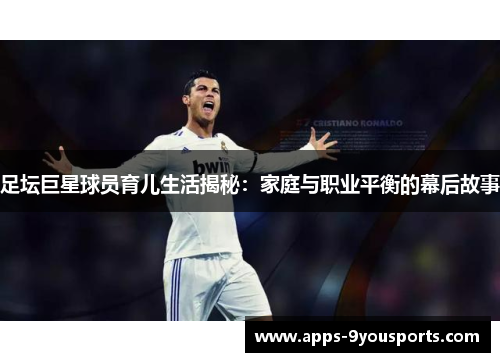 足坛巨星球员育儿生活揭秘：家庭与职业平衡的幕后故事