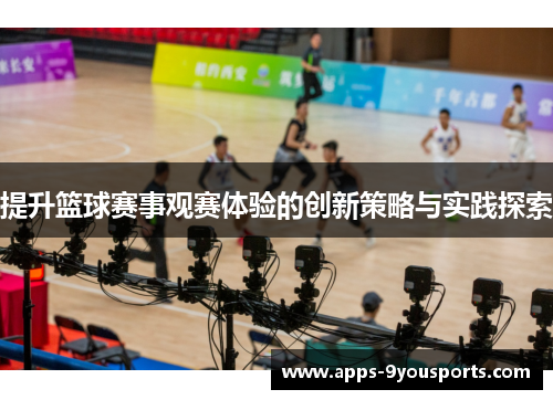 提升篮球赛事观赛体验的创新策略与实践探索