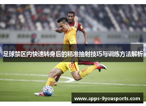 足球禁区内快速转身后的精准抽射技巧与训练方法解析