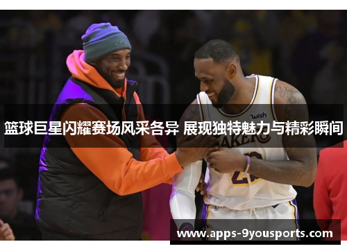 篮球巨星闪耀赛场风采各异 展现独特魅力与精彩瞬间