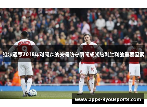 维尔通亨2018年对阿森纳关键防守瞬间成就热刺胜利的重要因素