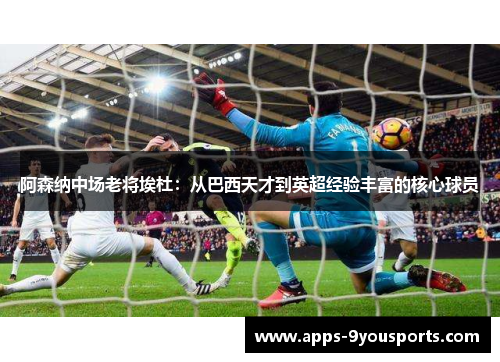 阿森纳中场老将埃杜：从巴西天才到英超经验丰富的核心球员