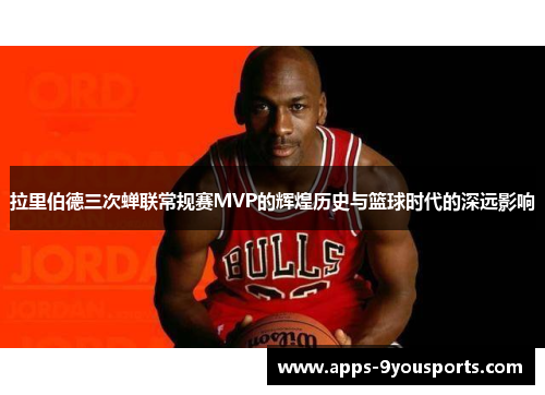 拉里伯德三次蝉联常规赛MVP的辉煌历史与篮球时代的深远影响