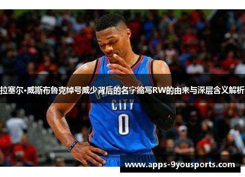 拉塞尔·威斯布鲁克绰号威少背后的名字缩写RW的由来与深层含义解析