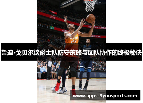 鲁迪·戈贝尔谈爵士队防守策略与团队协作的终极秘诀
