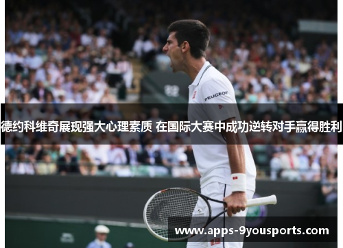 德约科维奇展现强大心理素质 在国际大赛中成功逆转对手赢得胜利