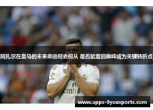 阿扎尔在皇马的未来命运何去何从 是否能重回巅峰成为关键转折点