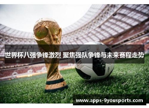 世界杯八强争锋激烈 聚焦强队争锋与未来赛程走势