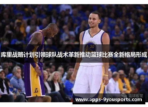 库里战略计划引领球队战术革新推动篮球比赛全新格局形成