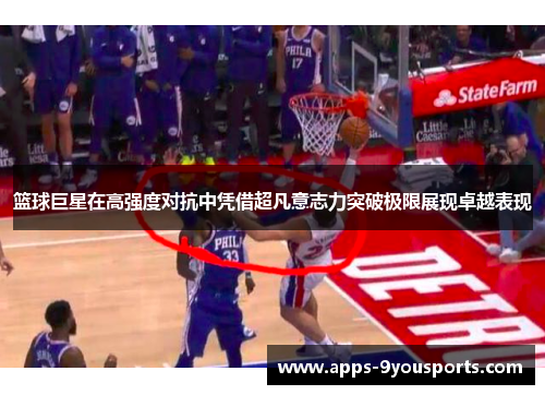 篮球巨星在高强度对抗中凭借超凡意志力突破极限展现卓越表现