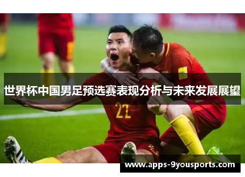 世界杯中国男足预选赛表现分析与未来发展展望