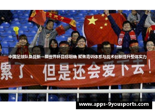 中国足球队备战新一届世界杯目标明确 聚焦青训体系与战术创新提升整体实力