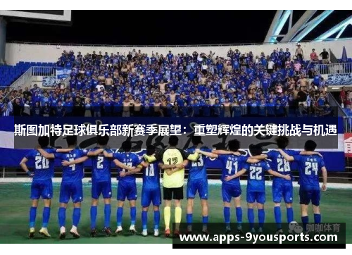 斯图加特足球俱乐部新赛季展望：重塑辉煌的关键挑战与机遇