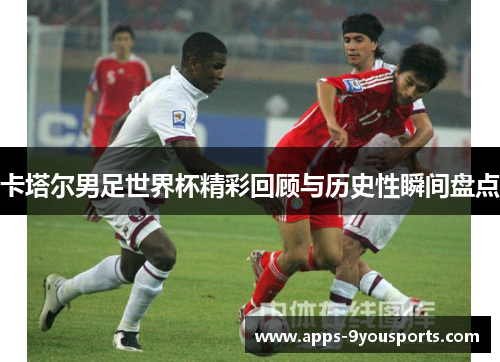卡塔尔男足世界杯精彩回顾与历史性瞬间盘点