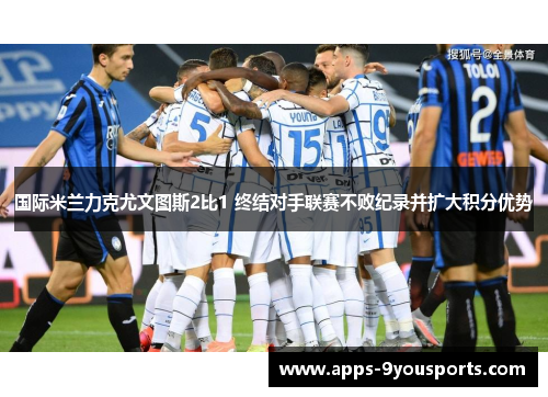 国际米兰力克尤文图斯2比1 终结对手联赛不败纪录并扩大积分优势