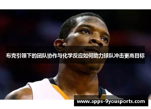 布克引领下的团队协作与化学反应如何助力球队冲击更高目标