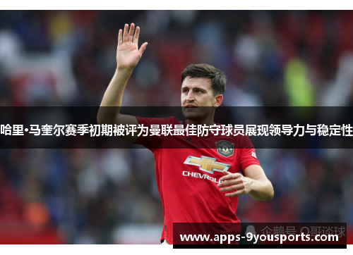 哈里·马奎尔赛季初期被评为曼联最佳防守球员展现领导力与稳定性