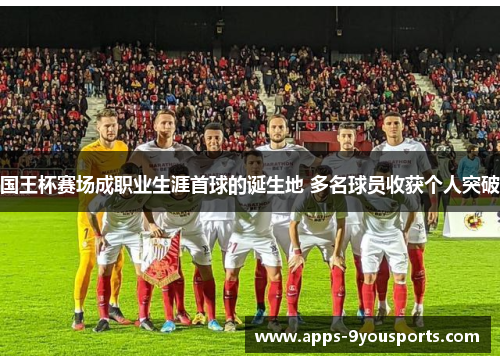 国王杯赛场成职业生涯首球的诞生地 多名球员收获个人突破