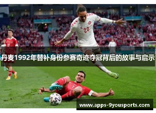 丹麦1992年替补身份参赛奇迹夺冠背后的故事与启示