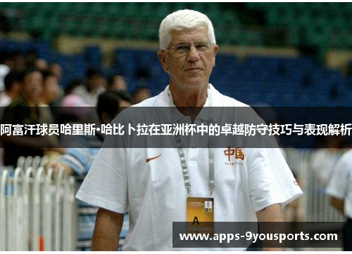 阿富汗球员哈里斯·哈比卜拉在亚洲杯中的卓越防守技巧与表现解析