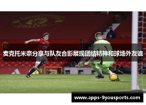 麦克托米奈分享与队友合影展现团结精神和球场外友谊