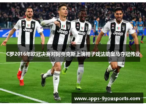 C罗2016年欧冠决赛对阿贾克斯上演帽子戏法助皇马夺冠伟业