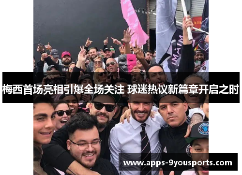梅西首场亮相引爆全场关注 球迷热议新篇章开启之时