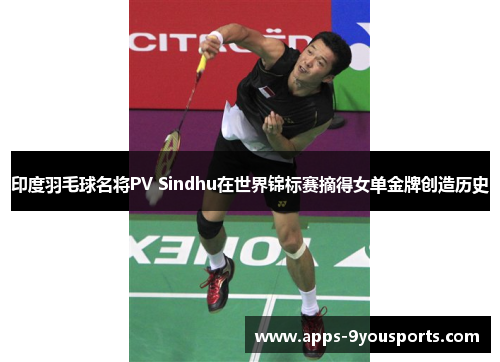 印度羽毛球名将PV Sindhu在世界锦标赛摘得女单金牌创造历史