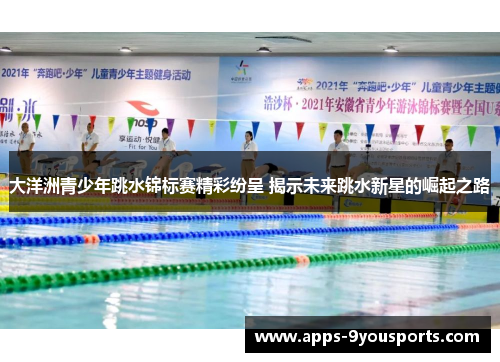 大洋洲青少年跳水锦标赛精彩纷呈 揭示未来跳水新星的崛起之路