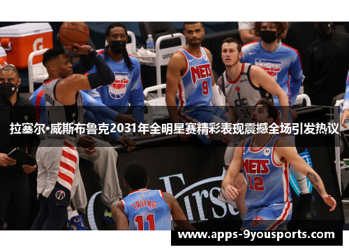 拉塞尔·威斯布鲁克2031年全明星赛精彩表现震撼全场引发热议