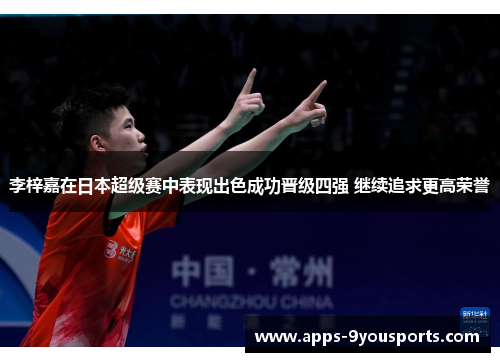 李梓嘉在日本超级赛中表现出色成功晋级四强 继续追求更高荣誉