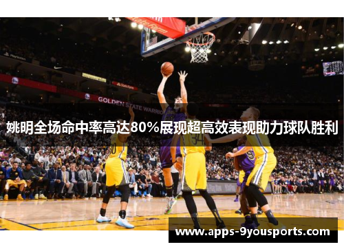 姚明全场命中率高达80%展现超高效表现助力球队胜利