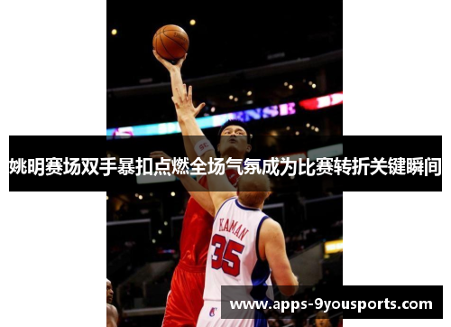 姚明赛场双手暴扣点燃全场气氛成为比赛转折关键瞬间
