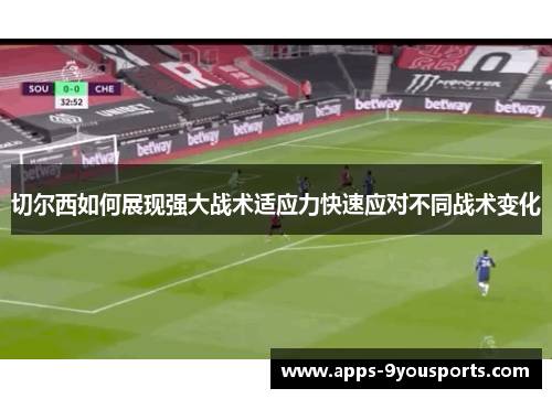 切尔西如何展现强大战术适应力快速应对不同战术变化