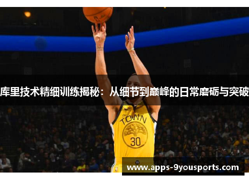 库里技术精细训练揭秘：从细节到巅峰的日常磨砺与突破