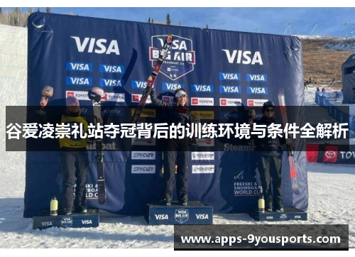 谷爱凌崇礼站夺冠背后的训练环境与条件全解析